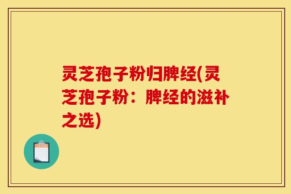 灵芝孢子粉归脾经(灵芝孢子粉：脾经的滋补之选)