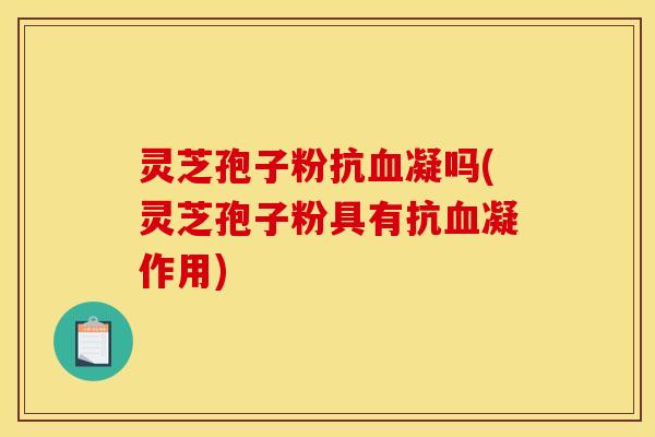 灵芝孢子粉抗血凝吗(灵芝孢子粉具有抗血凝作用)