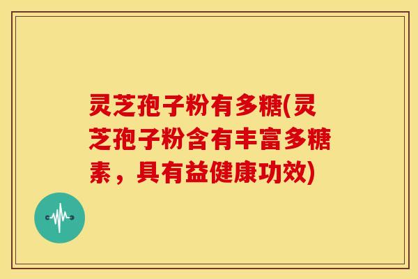 灵芝孢子粉有多糖(灵芝孢子粉含有丰富多糖素,具有益健康功效)