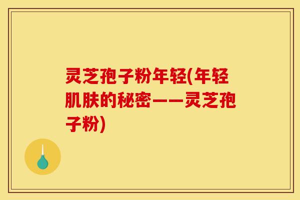 灵芝孢子粉年轻(年轻肌肤的秘密——灵芝孢子粉)