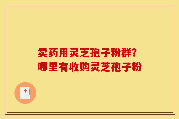 卖药用灵芝孢子粉群？哪里有收购灵芝孢子粉