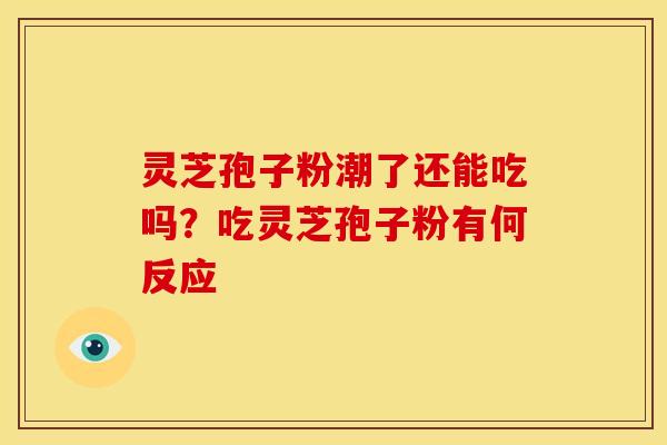 灵芝孢子粉潮了还能吃吗?吃灵芝孢子粉有何反应