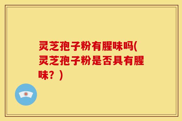 灵芝孢子粉有腥味吗(灵芝孢子粉是否具有腥味?)