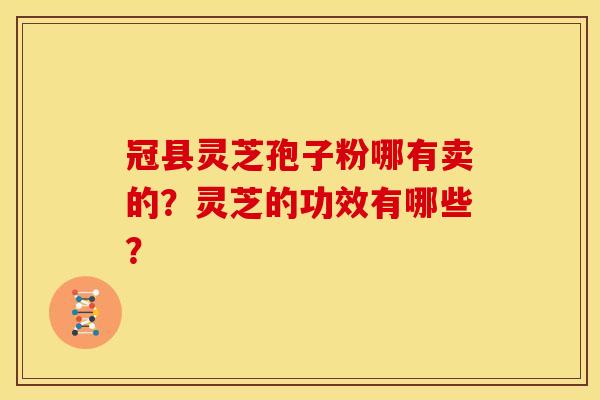 冠县灵芝孢子粉哪有卖的?灵芝的功效有哪些?
