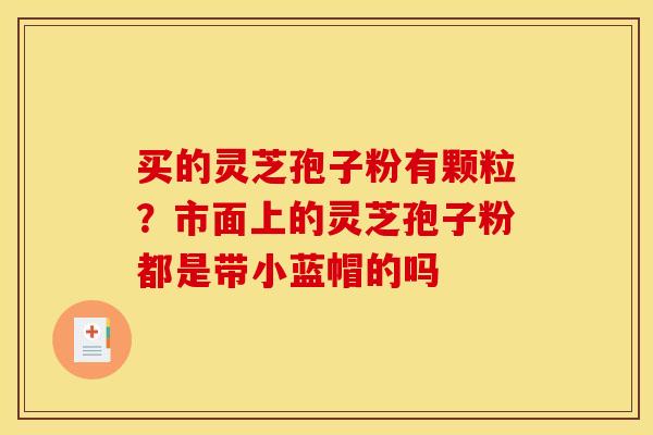 买的灵芝孢子粉有颗粒？市面上的灵芝孢子粉都是带小蓝帽的吗