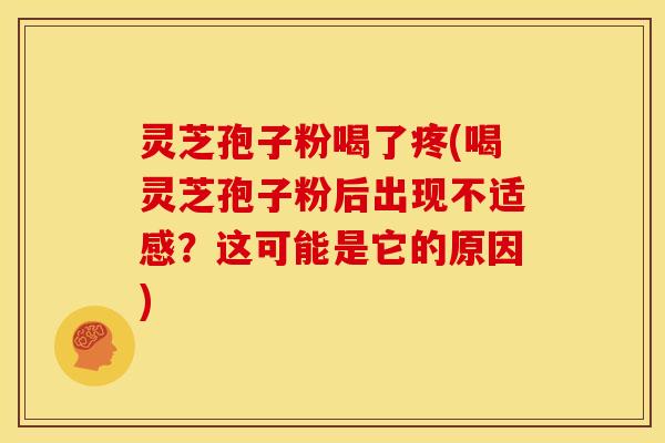 灵芝孢子粉喝了疼(喝灵芝孢子粉后出现不适感?这可能是它的原因)