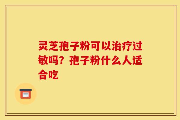 灵芝孢子粉可以治疗过敏吗?孢子粉什么人适合吃