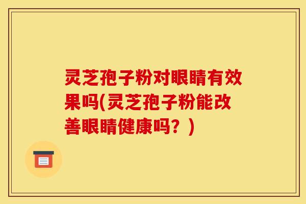灵芝孢子粉对眼睛有效果吗(灵芝孢子粉能改善眼睛健康吗?)