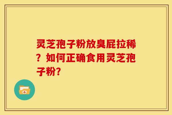 灵芝孢子粉放臭屁拉稀?如何正确食用灵芝孢子粉?