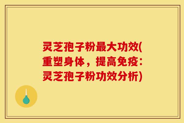 灵芝孢子粉最大功效(重塑身体，提高免疫：灵芝孢子粉功效分析)