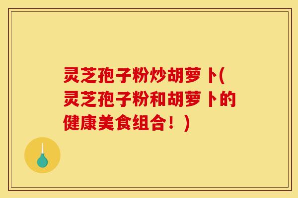 灵芝孢子粉炒胡萝卜(灵芝孢子粉和胡萝卜的健康美食组合!)