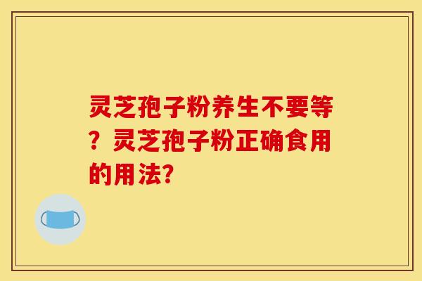灵芝孢子粉养生不要等？灵芝孢子粉正确食用的用法？