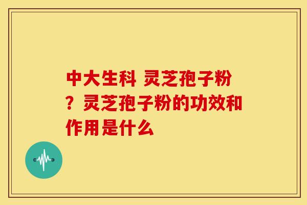 中大生科 灵芝孢子粉?灵芝孢子粉的功效和作用是什么