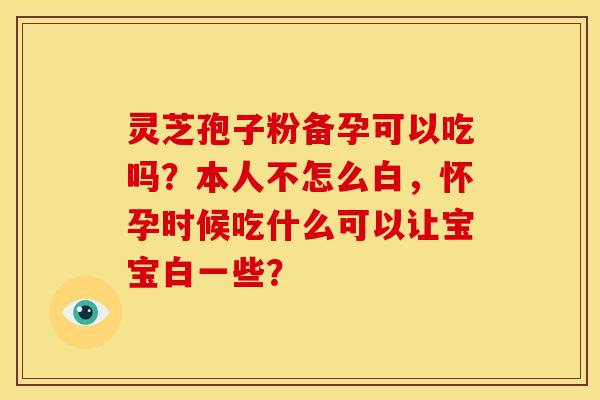 灵芝孢子粉备孕可以吃吗？本人不怎么白，怀孕时候吃什么可以让宝宝白一些？