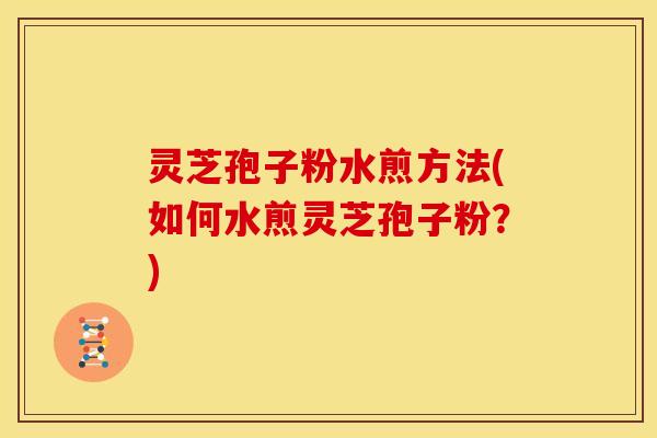 灵芝孢子粉水煎方法(如何水煎灵芝孢子粉?)