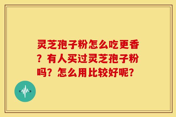 灵芝孢子粉怎么吃更香?有人买过灵芝孢子粉吗?怎么用比较好呢?