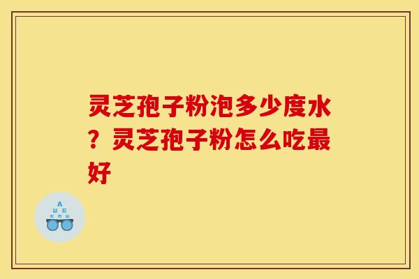 灵芝孢子粉泡多少度水?灵芝孢子粉怎么吃最好