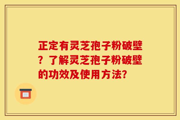 正定有灵芝孢子粉破壁?了解灵芝孢子粉破壁的功效及使用方法?