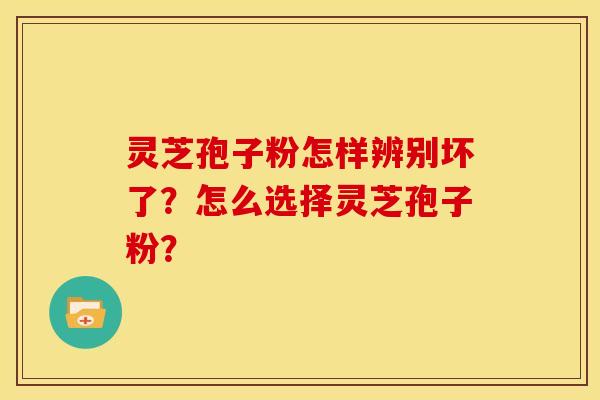 灵芝孢子粉怎样辨别坏了？怎么选择灵芝孢子粉？
