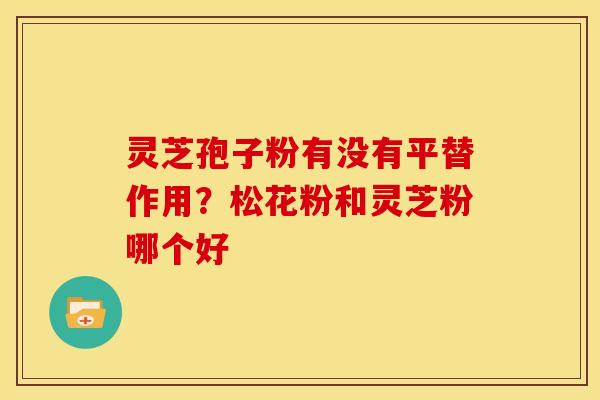 灵芝孢子粉有没有平替作用？松花粉和灵芝粉哪个好