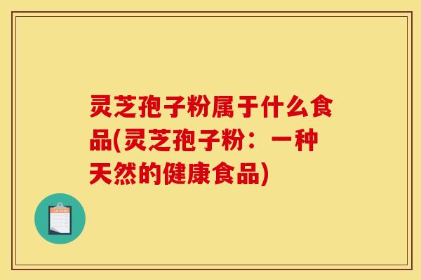 灵芝孢子粉属于什么食品(灵芝孢子粉：一种天然的健康食品)