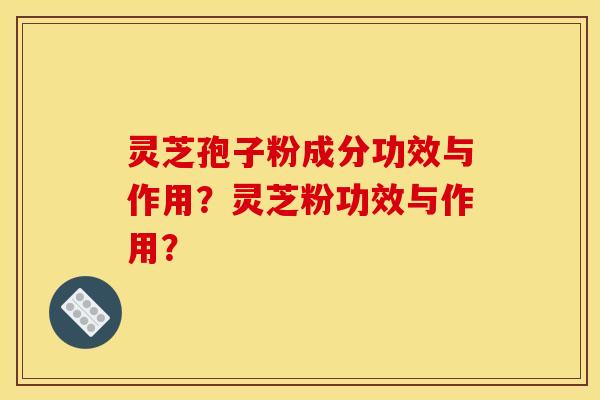 灵芝孢子粉成分功效与作用？灵芝粉功效与作用？
