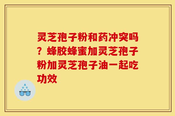 灵芝孢子粉和药冲突吗?蜂胶蜂蜜加灵芝孢子粉加灵芝孢子油一起吃功效