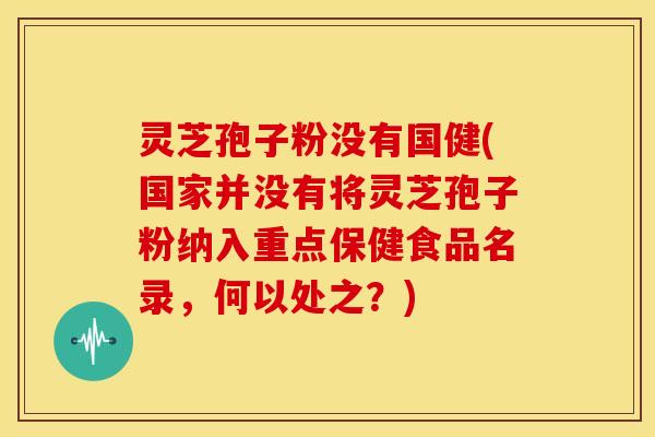 灵芝孢子粉没有国健(国家并没有将灵芝孢子粉纳入重点保健食品名录,何以处之?)