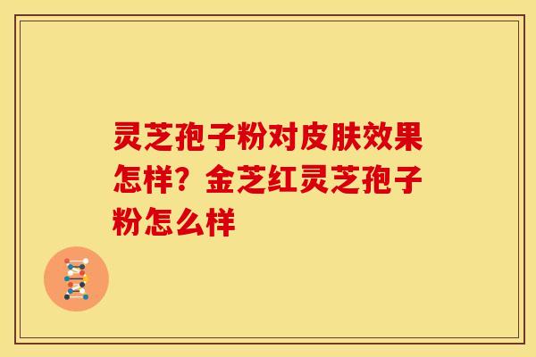 灵芝孢子粉对皮肤效果怎样?金芝红灵芝孢子粉怎么样