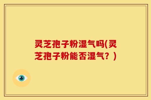 灵芝孢子粉湿气吗(灵芝孢子粉能否湿气?)
