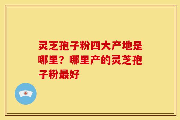 灵芝孢子粉四大产地是哪里?哪里产的灵芝孢子粉最好