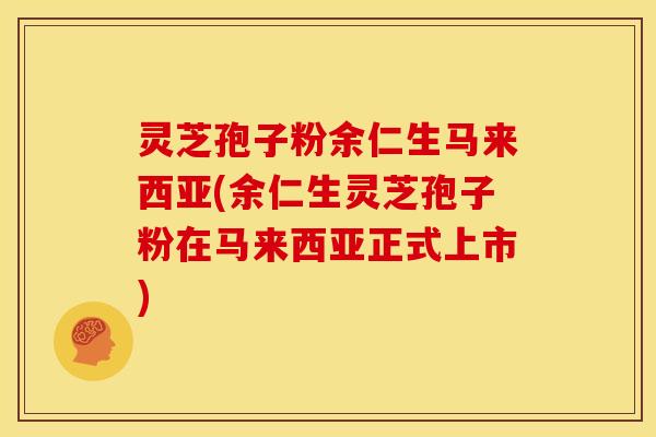 灵芝孢子粉余仁生马来西亚(余仁生灵芝孢子粉在马来西亚正式上市)