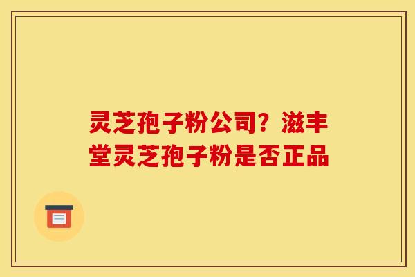 灵芝孢子粉公司?滋丰堂灵芝孢子粉是否正品