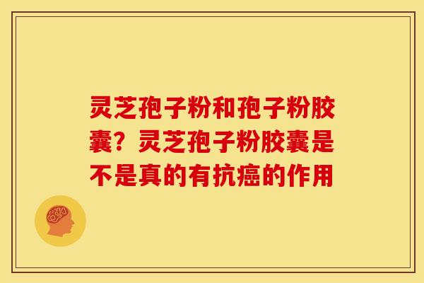 灵芝孢子粉和孢子粉胶囊？灵芝孢子粉胶囊是不是真的有抗癌的作用