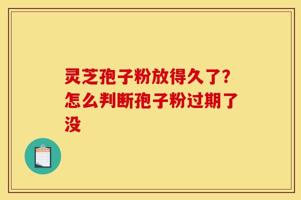 灵芝孢子粉放得久了?怎么判断孢子粉过期了没