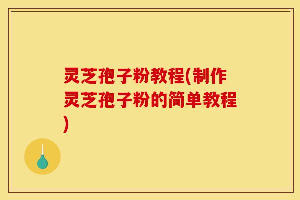 灵芝孢子粉教程(制作灵芝孢子粉的简单教程)