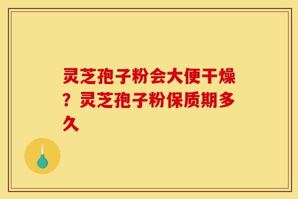 灵芝孢子粉会大便干燥?灵芝孢子粉保质期多久