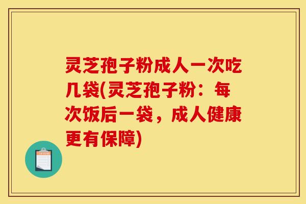 灵芝孢子粉成人一次吃几袋(灵芝孢子粉：每次饭后一袋，成人健康更有保障)