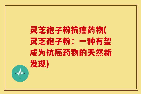 灵芝孢子粉抗癌药物(灵芝孢子粉:一种有望成为抗癌药物的天然新发现)