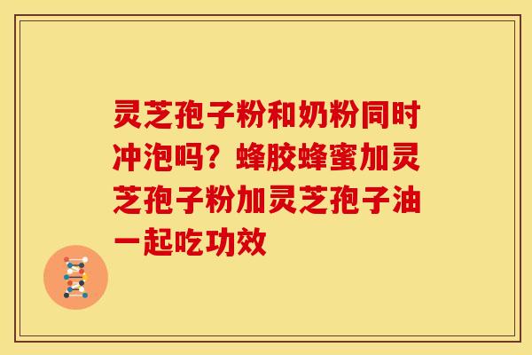 灵芝孢子粉和奶粉同时冲泡吗?蜂胶蜂蜜加灵芝孢子粉加灵芝孢子油一起吃功效