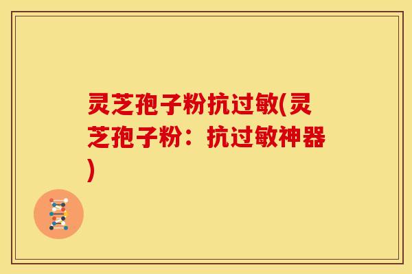 灵芝孢子粉抗过敏(灵芝孢子粉:抗过敏神器)