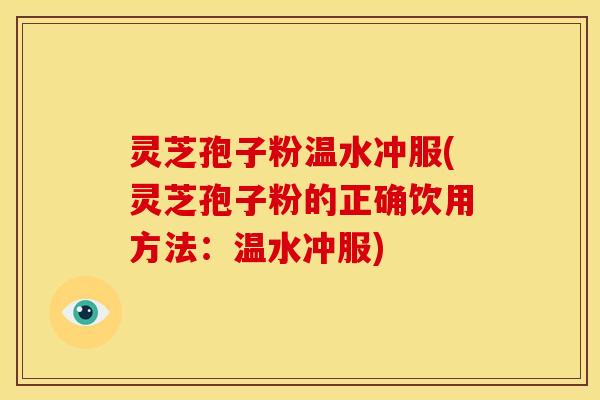 灵芝孢子粉温水冲服(灵芝孢子粉的正确饮用方法:温水冲服)