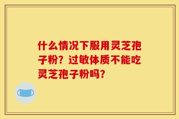 什么情况下服用灵芝孢子粉?过敏体质不能吃灵芝孢子粉吗?