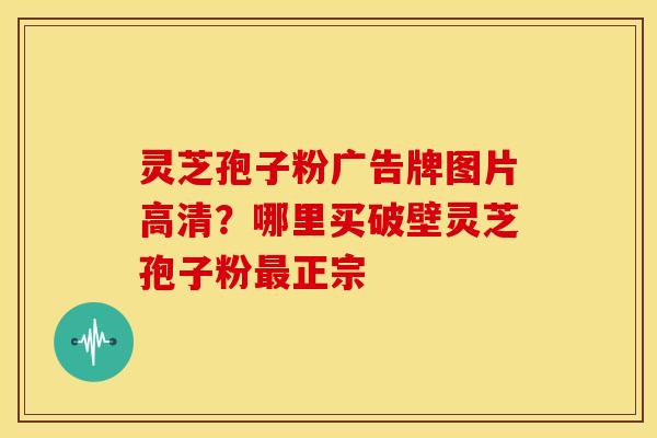 灵芝孢子粉广告牌图片高清？哪里买破壁灵芝孢子粉最正宗