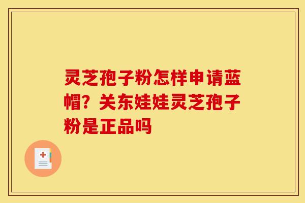 灵芝孢子粉怎样申请蓝帽?关东娃娃灵芝孢子粉是正品吗