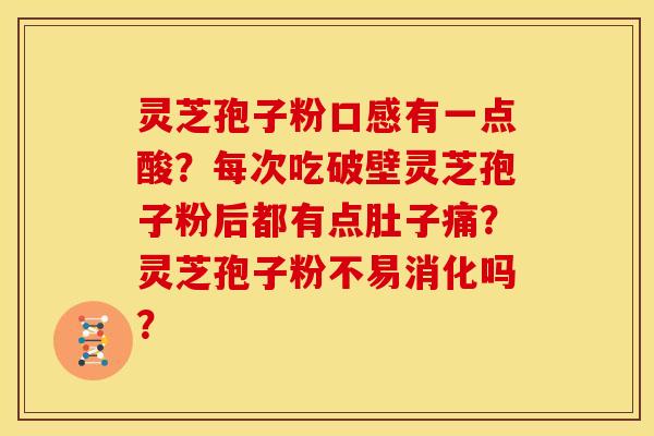 灵芝孢子粉口感有一点酸?每次吃破壁灵芝孢子粉后都有点肚子痛?灵芝孢子粉不易消化吗?