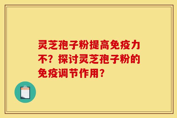 灵芝孢子粉提高免疫力不?探讨灵芝孢子粉的免疫调节作用?