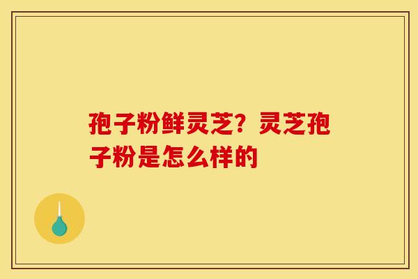孢子粉鲜灵芝?灵芝孢子粉是怎么样的