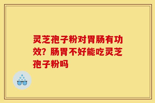 灵芝孢子粉对胃肠有功效?肠胃不好能吃灵芝孢子粉吗