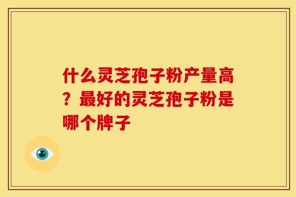 什么灵芝孢子粉产量高?最好的灵芝孢子粉是哪个牌子